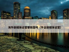 海外新媒体运营要销售吗（外企新媒体运营）