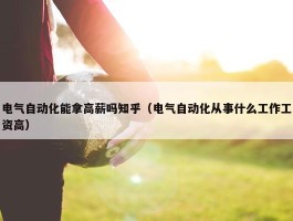 电气自动化能拿高薪吗知乎（电气自动化从事什么工作工资高）