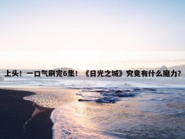 上头！一口气刷完6集！《日光之城》究竟有什么魔力？