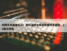 中网女单再爆大冷！新科温网女单冠军被对手逆转，1-2爆冷出局