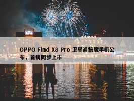 OPPO Find X8 Pro 卫星通信版手机公布，首销同步上市