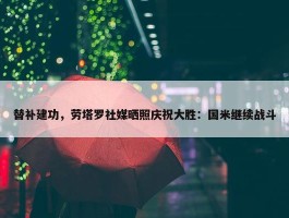 替补建功，劳塔罗社媒晒照庆祝大胜：国米继续战斗