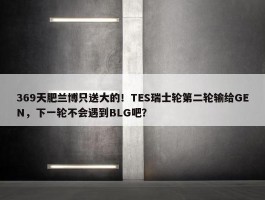 369天肥兰博只送大的！TES瑞士轮第二轮输给GEN，下一轮不会遇到BLG吧？