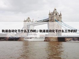 轨道自动化干什么工作的，轨道自动化干什么工作的好