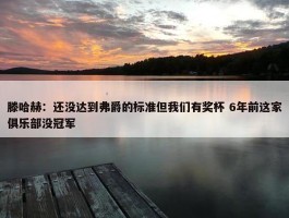 滕哈赫：还没达到弗爵的标准但我们有奖杯 6年前这家俱乐部没冠军