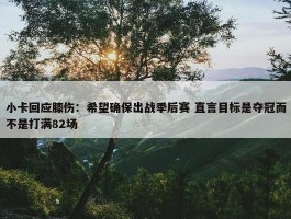 小卡回应膝伤：希望确保出战季后赛 直言目标是夺冠而不是打满82场