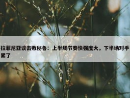 拉菲尼亚谈击败秘鲁：上半场节奏快强度大，下半场对手累了