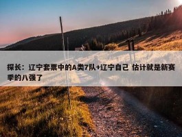 探长：辽宁套票中的A类7队+辽宁自己 估计就是新赛季的八强了