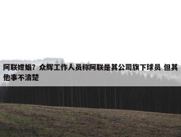 阿联嫖娼？众辉工作人员称阿联是其公司旗下球员 但其他事不清楚