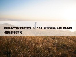 国际米兰历史转会榜TOP 5！看看谁最不值 国米的引援水平如何