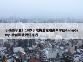 小孩哥毕业！18岁小埃梅里完成高中学业&amp;此前因欧洲杯推迟