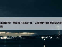 羊城晚报：冲超路上亮起红灯，心态是广州队青年军必修课