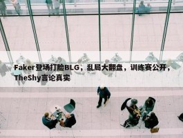 Faker登场打脸BLG，乱局大翻盘，训练赛公开，TheShy言论真实