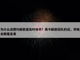 为什么说贾玲解散是及时收手？再不解散团队的话，早晚会跟着出事