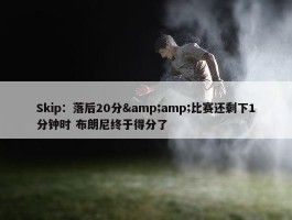 Skip：落后20分&amp;比赛还剩下1分钟时 布朗尼终于得分了