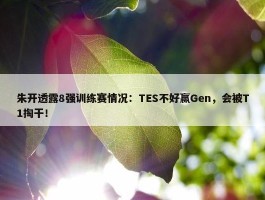 朱开透露8强训练赛情况：TES不好赢Gen，会被T1掏干！