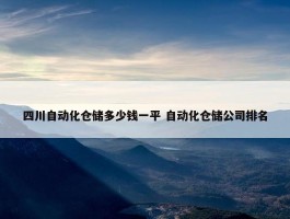 四川自动化仓储多少钱一平 自动化仓储公司排名