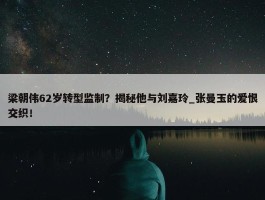 梁朝伟62岁转型监制？揭秘他与刘嘉玲_张曼玉的爱恨交织！