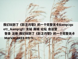 我们玩到了《影之刃零》的一个完整关卡&quot;_&gt; 主站 商城 论坛 自运营 登录 注册 我们玩到了《影之刃零》的一个完整关卡 Marvin 2024-09-3...