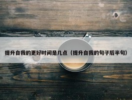 提升自我的更好时间是几点（提升自我的句子后半句）