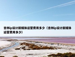 吉林ip设计新媒体运营费用多少（吉林ip设计新媒体运营费用多少）