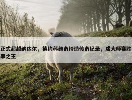 正式超越纳达尔，德约科维奇缔造传奇纪录，成大师赛胜率之王