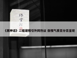 《黑神话》二姐建模引外网热议 傲慢气质百分百呈现