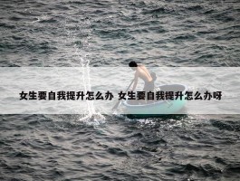 女生要自我提升怎么办 女生要自我提升怎么办呀