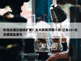 熟视无睹还继续扩军？五大联赛开赛一月 已有10+队员遭膝盖重伤