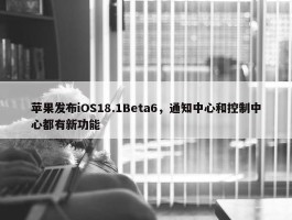 苹果发布iOS18.1Beta6，通知中心和控制中心都有新功能