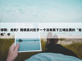 穆勒：危机？我很高兴处于一个没有赢下三场比赛的“危机”中