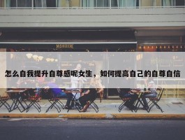 怎么自我提升自尊感呢女生，如何提高自己的自尊自信