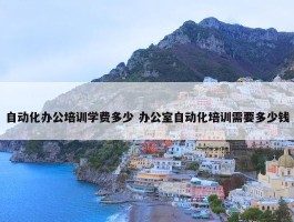 自动化办公培训学费多少 办公室自动化培训需要多少钱