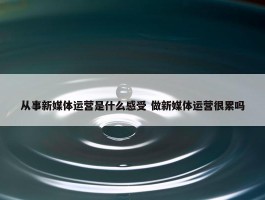 从事新媒体运营是什么感受 做新媒体运营很累吗