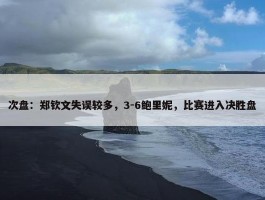 次盘：郑钦文失误较多，3-6鲍里妮，比赛进入决胜盘