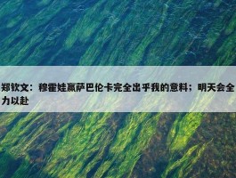 郑钦文：穆霍娃赢萨巴伦卡完全出乎我的意料；明天会全力以赴