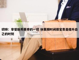 切特：享受新秀赛季的一切 休赛期时间很宝贵是提升自己的时刻