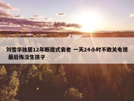 刘雪华独居12年断崖式衰老 一天24小时不敢关电视 最后悔没生孩子