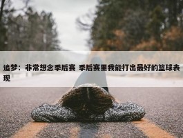 追梦：非常想念季后赛 季后赛里我能打出最好的篮球表现