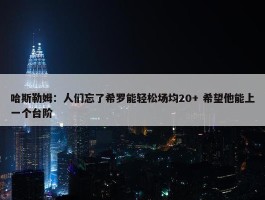 哈斯勒姆：人们忘了希罗能轻松场均20+ 希望他能上一个台阶