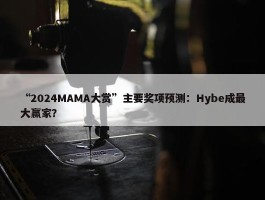 “2024MAMA大赏”主要奖项预测：Hybe成最大赢家？