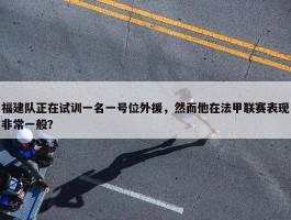 福建队正在试训一名一号位外援，然而他在法甲联赛表现非常一般？