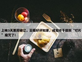 上映3天票房破亿，豆瓣好评如潮，成龙终于摆脱“烂片”魔咒了！