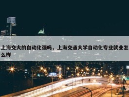 上海交大的自动化强吗，上海交通大学自动化专业就业怎么样