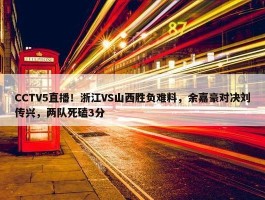 CCTV5直播！浙江VS山西胜负难料，余嘉豪对决刘传兴，两队死磕3分