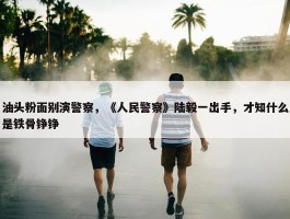 油头粉面别演警察，《人民警察》陆毅一出手，才知什么是铁骨铮铮