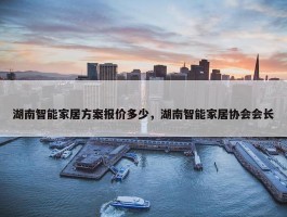 湖南智能家居方案报价多少，湖南智能家居协会会长