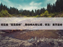 现实版“莞莞类卿”_黄晓明大胆认爱，网友：果然是她