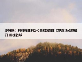 沙特联：利雅得胜利2-0豪取3连胜 C罗连场点球破门 新援首球