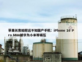 苹果长焦拍照远不如国产手机：iPhone 16 Pro Max被华为小米等碾压